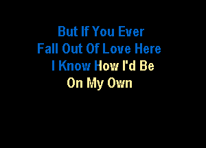 But If You Ever
Fall Out Of Love Here
I Know How I'd Be

On My Own