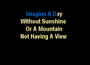 Imagine A Day
Without Sunshine
Or A Mountain

Not Having A View