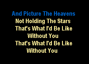 And Picture The Heavens
Not Holding The Stars
Thafs What I'd Be Like

Without You
That's What I'd Be Like
Without You