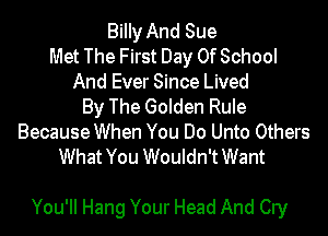 Billy And Sue
Met The First Day Of School
And Ever Since Lived
By The Golden Rule
Because When You Do Unto Others
What You Wouldn'tWant

You'll Hang Your Head And Cry
