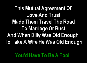 This Mutual Agreement Of
Love And Trust
Made Them Travel The Road
To Marriage 0r Bust
And When Billy Was Old Enough
To Take A Wife He Was Old Enough

You'd Have To Be A Fool