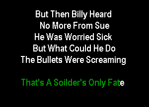 But Then Billy Heard
No More From Sue

HeWas Worried Sick

ButWhat Could He Do

The Bullets Were Screaming

That's A Soilder's Only Fate