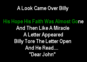 A Look Came Over Billy

His Hope His Faith Was Almost Gone
And Then LikeA Miracle

A Letter Appeared
Billy Tore The Letter Open
And He Read...
Dear John