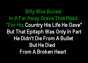 Billy Was Buried
In A Far Away Grave That Read
For His Country His Life He Gave
But That Epitaph Was Only In Part
He Didn't Die From A Bullet
But He Died
From A Broken Heart