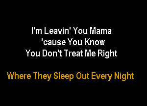 I'm Leavin' You Mama
'cause You Know
You Don't Treat Me Right

Where They Sleep Out Every Night