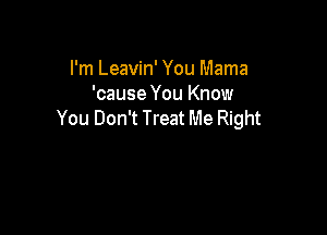 I'm Leavin' You Mama
'cause You Know

You Don't Treat Me Right