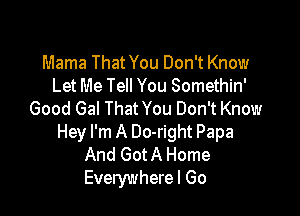 Mama That You Don't Know
Let Me Tell You Somethin'

Good Gal That You Don't Know
Hey I'm A Do-right Papa
And GotA Home
Everywherel Go