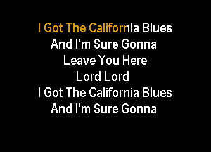 I Got The California Blues
And I'm Sure Gonna
Leave You Here

Lord Lord
lGot The California Blues
And I'm Sure Gonna