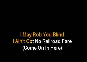 I May Rob You Blind
lAin't Got No Railroad Fare
(Come On In Here)