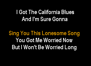 lGot The California Blues
And I'm Sure Gonna

Sing You This Lonesome Song
You Got Me Worried Now
But I Won't Be Worried Long