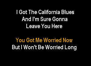 I Got The California Blues
And I'm Sure Gonna
Leave You Here

You Got MeWorried Now
But I Won't Be Worried Long