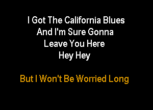 I Got The California Blues
And I'm Sure Gonna
Leave You Here
Hey Hey

But I Won't Be Worried Long