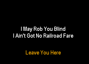 I May Rob You Blind

lAin't Got No Railroad Fare

Leave You Here