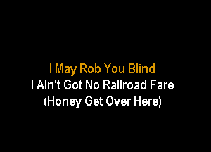 I May Rob You Blind

lAin't Got No Railroad Fare
(Honey Get Over Here)