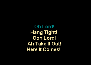 Oh Lord!
Hang Tight!

Ooh Lord!
Ah Take It Out!
Here It Comes!