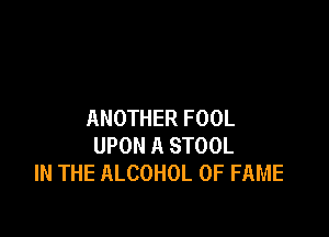 ANOTHER FOOL

UPON A STOOL
IN THE ALCOHOL OF FAME