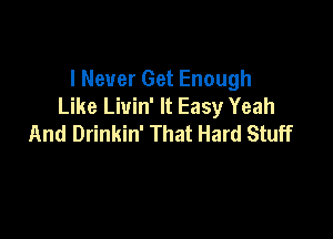 I Never Get Enough
Like Liuin' It Easy Yeah

And Drinkin' That Hard Stuff