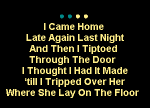 o O o O
I Came Home
Late Again Last Night
And Then I Tiptoed

Through The Door
I Thought I Had It Made
1! l Tripped Over Her
Where She Lay On The Floor