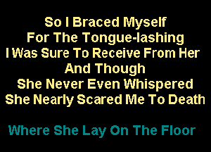 So I Braced Myself
For The Tongue-lashing
lWas Sure To Receive From Her
And Though
She Never Even Whispered
She Nearly Scared Me To Death

Where She Lay On The Floor