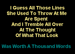 I Guess All Those Lines
She Used To Throw At Me
Are Spent
And I Tremble All Over

At The Thought
Of What That Look

Was Worth A Thousand Words