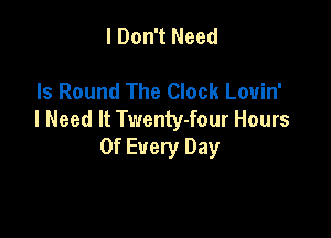 I Don't Need

Is Round The Clock Louin'
I Need It Twenty-four Hours

Of Every Day