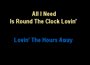 All I Need
Is Round The Clock Louin'

Louin' The Hours Away