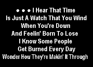 o o o I Hear That Time
Is Just A Watch That You Wind
When You're Down
And Feelin' Born To Lose
I Know Some People
Get Burned Every Day
Wonder How They're Makin' llThrough