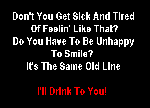 Don't You Get Sick And Tired
Of Feelin' Like That?
Do You Have To Be Unhappy
To Smile?

It's The Same Old Line

I'll Drink To You!