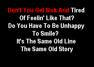 Don't You Get Sick And Tired
Of Feelin' Like That?
Do You Have To Be Unhappy
To Smile?

It's The Same Old Line
The Same Old Story