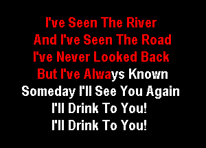 I've Seen The River
And I've Seen The Road
We Never Looked Back

But I've Always Known
Someday I'll See You Again
I'll Drink To You!

I'll Drink To You!