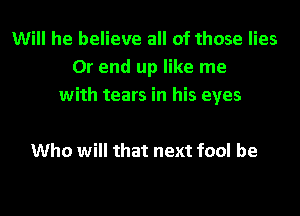 Will he believe all of those lies
0r end up like me
with tears in his eyes

Who will that next fool be