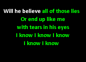 Will he believe all of those lies
0r end up like me
with tears in his eyes
I know I know I know
I know I know