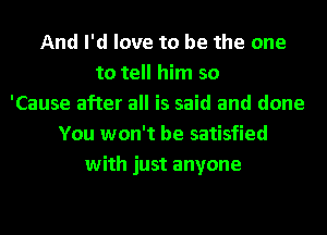 And I'd love to be the one
to tell him so
'Cause after all is said and done
You won't be satisfied
with just anyone