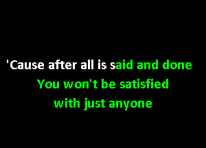 'Cause after all is said and done

You won't be satisfied
with just anyone