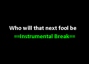 Who will that next fool be

zzlnstrumental Brea a