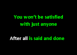 You wth be satisfied
with just anyone

After all is said and done