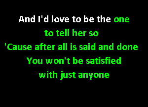 And I'd love to be the one
to tell her so
'Cause after all is said and done
You won't be satisfied
with just anyone