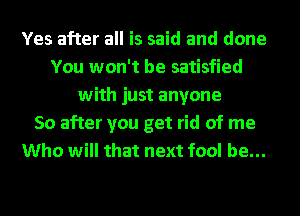 Yes after all is said and done
You won't be satisfied
with just anyone
50 after you get rid of me
Who will that next fool be...