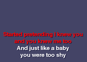 And just like a baby
you were too shy