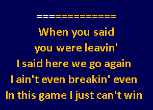 When you said
you were leavin'
I said here we go again
I ain't even breakin' even
In this game I just can't win