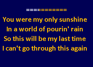 You were my only sunshine
In a world of pourin' rain
So this will be my last time
I can't go through this again