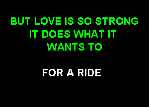 BUT LOVE IS SO STRONG
IT DOES WHAT IT
WANTS TO

FOR A RIDE