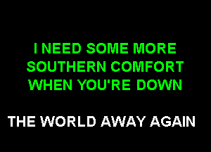 I NEED SOME MORE
SOUTHERN COMFORT
WHEN YOU'RE DOWN

THE WORLD AWAY AGAIN