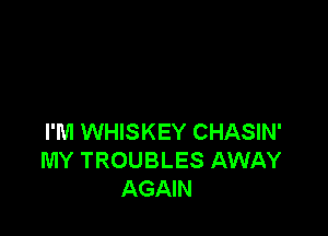 I'M WHISKEY CHASIN'
MY TROUBLES AWAY
AGAIN