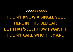 (((((IIIII
I DON'T KNOW A SINGLE SOUL
HERE IN THIS OLD BAR
BUT THAT'S JUST HOW I WANT IT
I DON'T CARE WHO THEY ARE