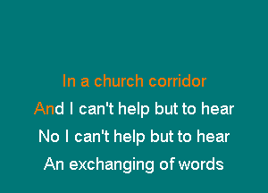 As I'm pacing the pews
In a church corridor
And I can't help but to hear
No I can't help but to hear

An exchanging of words I