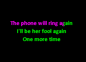 The phone will ring again

I'll be her fool again
One more time