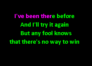 I've been there before
And I'll try it again

But any fool knows
that there's no way to win