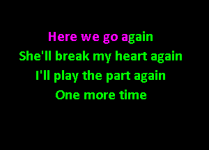 Here we go again
She'll break my heart again

I'll play the part again
One more time