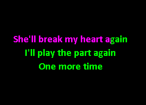 She'll break my heart again

I'll play the part again
One more time